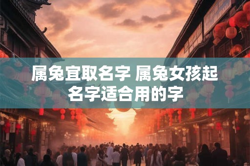 属兔宜取名字 属兔女孩起名字适合用的字