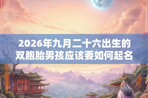 2026年九月二十六出生的双胞胎男孩应该要如何起名好，五行属什么