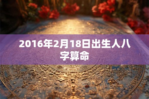 2016年2月18日出生人八字算命