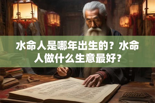 水命人是哪年出生的?水命人做什么生意最好? 水命人是哪年出生的?水命人做什么生意最好?