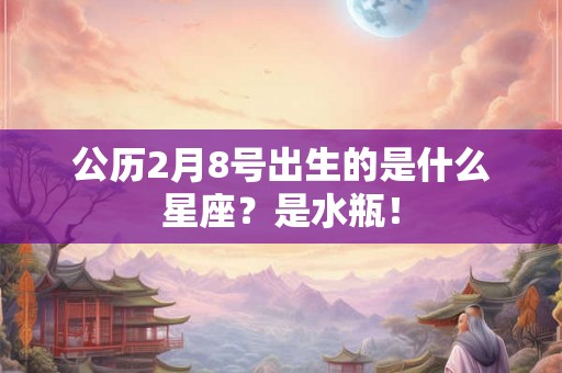 公历2月8号出生的是什么星座？是水瓶！