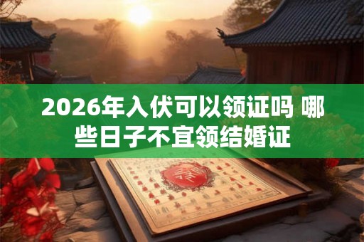 2026年入伏可以领证吗 哪些日子不宜领结婚证 2026年入伏可以领证吗 哪些日子不宜领结婚证