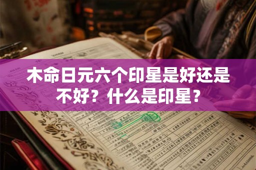 木命日元六个印星是好还是不好?什么是印星? 木命日元六个印星是好还是不好?什么是印星?