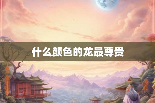 什么颜色的龙最尊贵