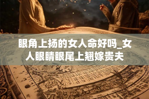眼角上扬的女人命好吗_女人眼睛眼尾上翘嫁贵夫