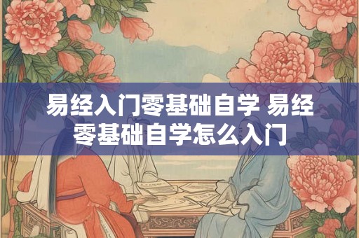 易经入门零基础自学 易经零基础自学怎么入门 易经入门零基础自学 易经零基础自学怎么入门