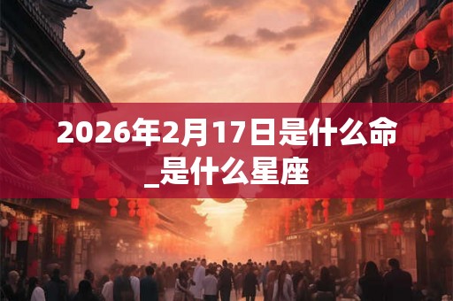 2026年2月17日是什么命_是什么星座
