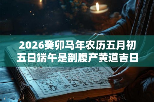 2026癸卯马年农历五月初五日端午是剖腹产黄道吉日吗