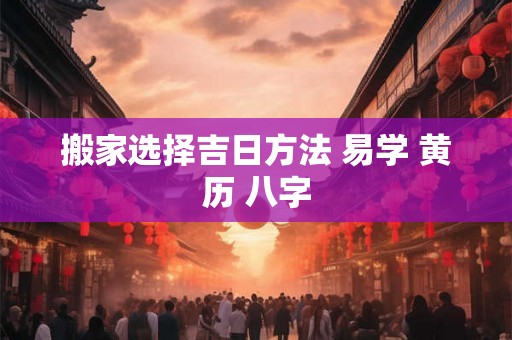 搬家选择吉日方法 易学 黄历 八字
