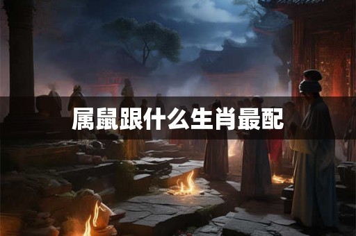 属鼠跟什么生肖最配 属鼠跟什么生肖最配
