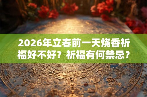 2026年立春前一天烧香祈福好不好?祈福有何禁忌? 2026年立春前一天烧香祈福好不好?祈福有何禁忌?
