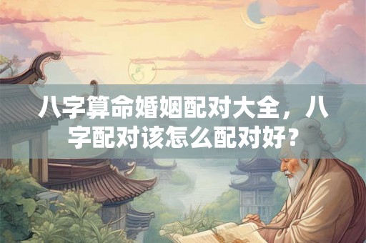 八字算命婚姻配对大全，八字配对该怎么配对好？