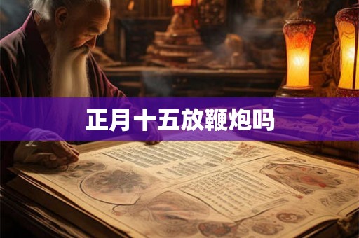 正月十五放鞭炮吗