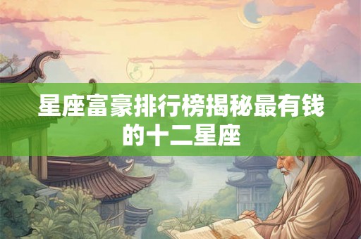 星座富豪排行榜揭秘最有钱的十二星座 星座富豪排行榜揭秘最有钱的十二星座