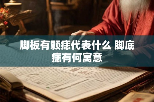 脚板有颗痣代表什么 脚底痣有何寓意