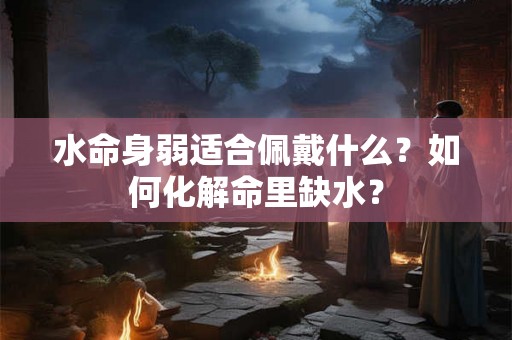 水命身弱适合佩戴什么?如何化解命里缺水? 水命身弱适合佩戴什么?如何化解命里缺水?