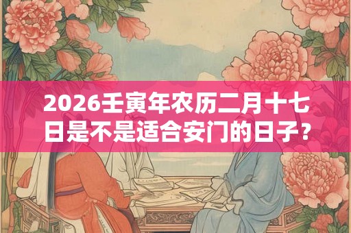 2026壬寅年农历二月十七日是不是适合安门的日子？