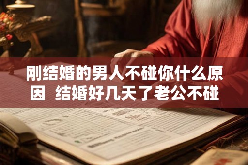 刚结婚的男人不碰你什么原因  结婚好几天了老公不碰我