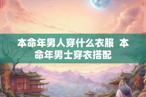 本命年男人穿什么衣服 本命年男士穿衣搭配 本命年男人穿什么衣服 本命年男士穿衣搭配