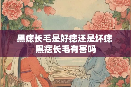 黑痣长毛是好痣还是坏痣 黑痣长毛有害吗