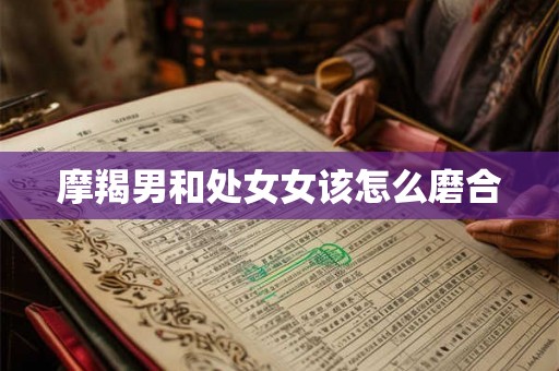 摩羯男和处女女该怎么磨合 摩羯男和处女女该怎么磨合