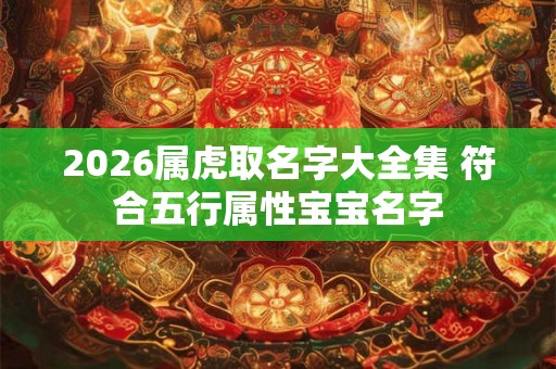 2026属虎取名字大全集 符合五行属性宝宝名字