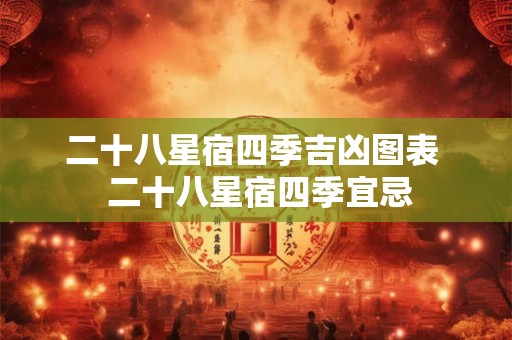 二十八星宿四季吉凶图表 二十八星宿四季宜忌 二十八星宿四季吉凶图表 二十八星宿四季宜忌