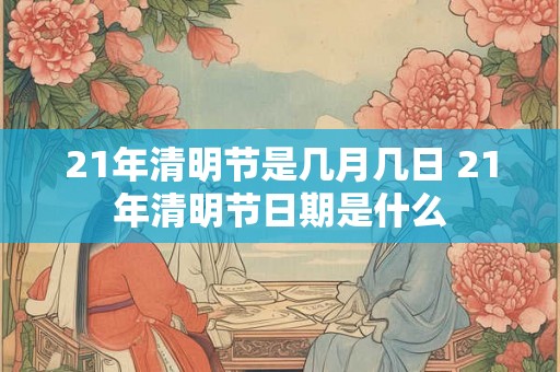 21年清明节是几月几日 21年清明节日期是什么