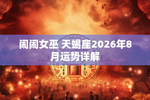 闹闹女巫 天蝎座2026年8月运势详解 闹闹女巫 天蝎座2026年8月运势详解