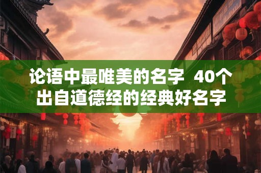 论语中最唯美的名字 40个出自道德经的经典好名字 论语中最唯美的名字 40个出自道德经的经典好名字