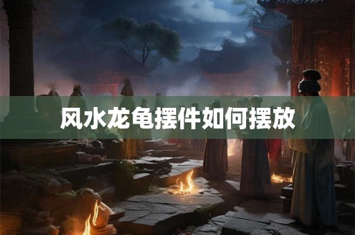 风水龙龟摆件如何摆放