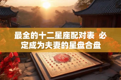 最全的十二星座配对表  必定成为夫妻的星盘合盘