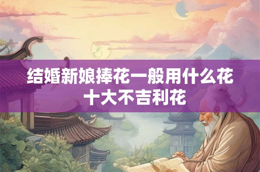 结婚新娘捧花一般用什么花  十大不吉利花