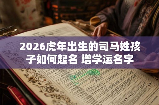2026虎年出生的司马姓孩子如何起名 增学运名字