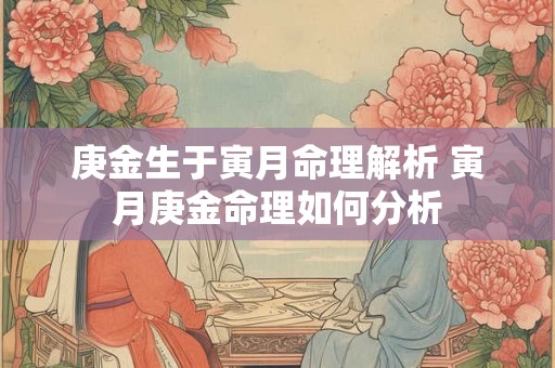 庚金生于寅月命理解析 寅月庚金命理如何分析