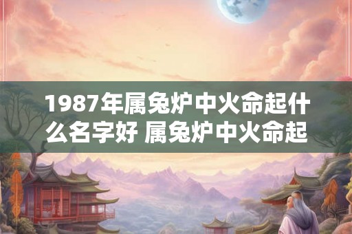 1987年属兔炉中火命起什么名字好 属兔炉中火命起名好