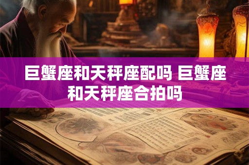 巨蟹座和天秤座配吗 巨蟹座和天秤座合拍吗 巨蟹座和天秤座配吗 巨蟹座和天秤座合拍吗