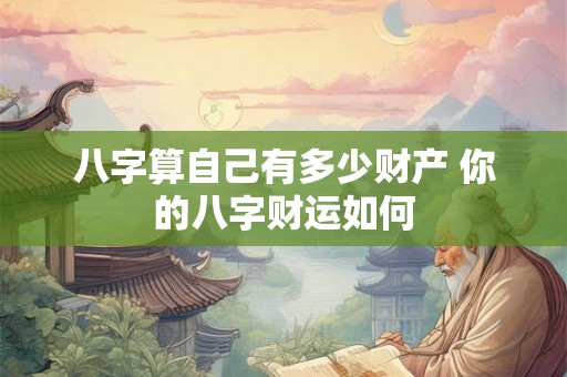 八字算自己有多少财产 你的八字财运如何