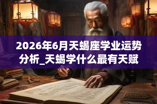 2026年6月天蝎座学业运势分析_天蝎学什么最有天赋