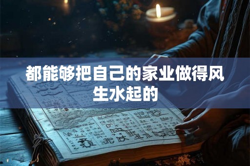 都能够把自己的家业做得风生水起的 都能够把自己的家业做得风生水起的