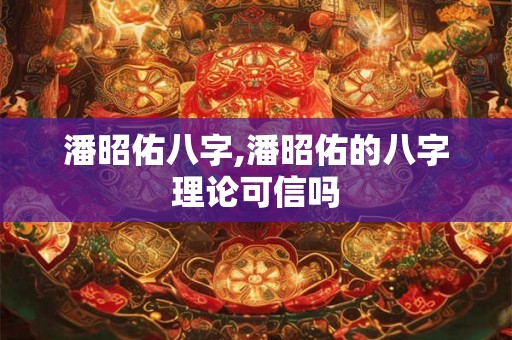 潘昭佑八字,潘昭佑的八字理论可信吗 潘昭佑八字,潘昭佑的八字理论可信吗
