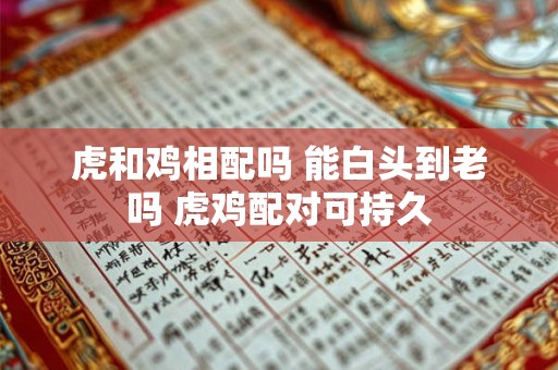 虎和鸡相配吗 能白头到老吗 虎鸡配对可持久
