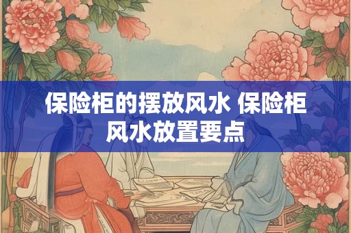 保险柜的摆放风水 保险柜风水放置要点