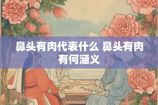 鼻头有肉代表什么 鼻头有肉有何涵义