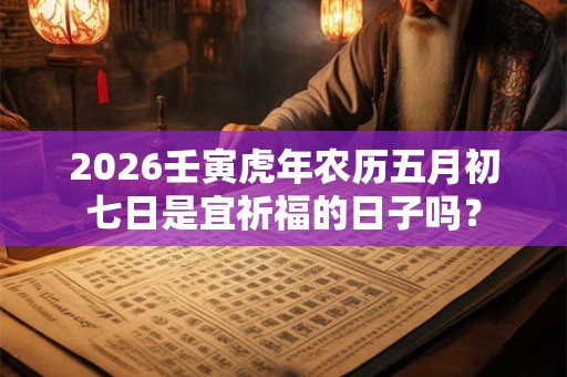 2026壬寅虎年农历五月初七日是宜祈福的日子吗? 2026壬寅虎年农历五月初七日是宜祈福的日子吗?