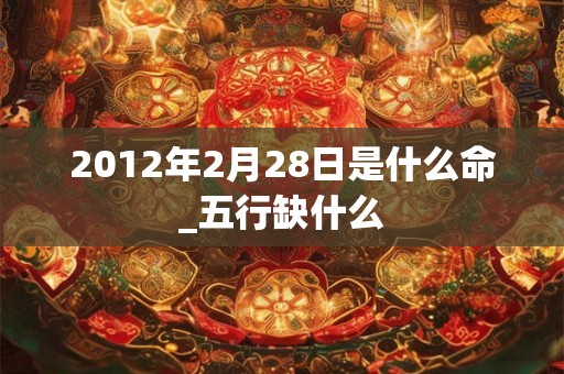 2012年2月28日是什么命_五行缺什么