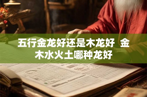 五行金龙好还是木龙好  金木水火土哪种龙好