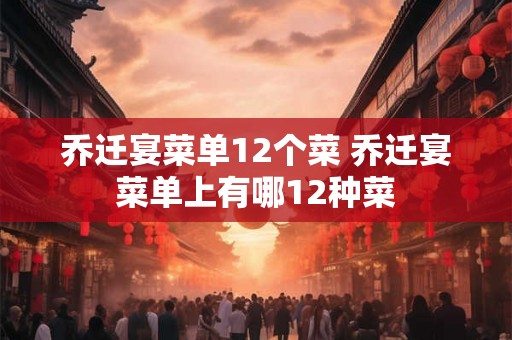 乔迁宴菜单12个菜 乔迁宴菜单上有哪12种菜