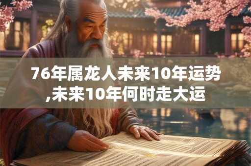 76年属龙人未来10年运势,未来10年何时走大运