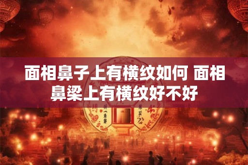 面相鼻子上有横纹如何 面相鼻梁上有横纹好不好 面相鼻子上有横纹如何 面相鼻梁上有横纹好不好